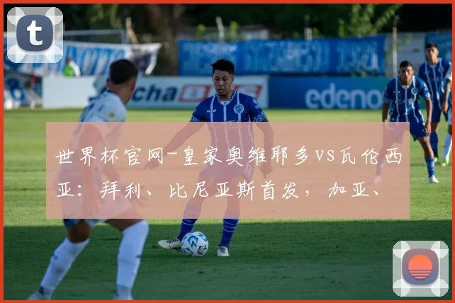 世界杯官网-皇家奥维耶多vs瓦伦西亚：拜利、比尼亚斯首发，加亚、丹朱马出战
