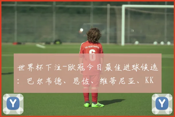 世界杯下注-欧冠今日最佳进球候选：巴尔韦德、恩佐、维蒂尼亚、KK入围