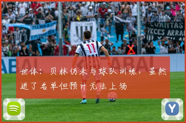 世体：贝林仍未与球队训练，虽然进了名单但预计无法上场