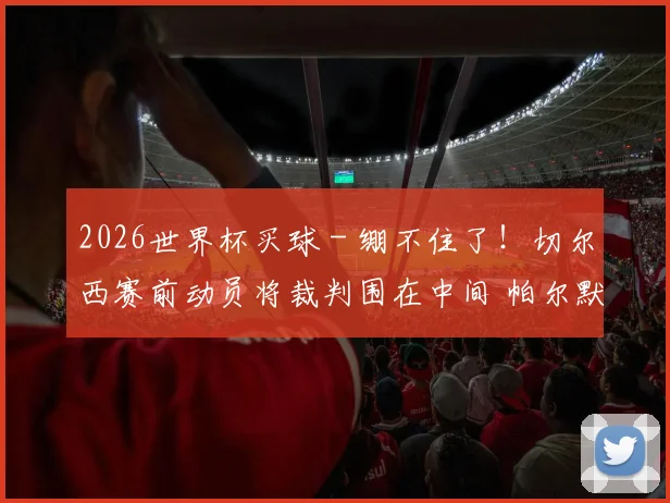2026世界杯买球 - 绷不住了！切尔西赛前动员将裁判围在中间 帕尔默直勾勾盯着裁判