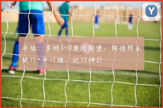 半场：多特1-0奥格斯堡，阿德耶米破门+中门框，达门神扑