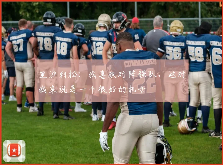 里沙利松：我喜欢对阵强队，这对我来说是一个很好的机会