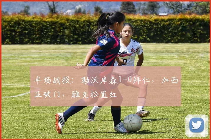 半场战报：勒沃库森1-0拜仁，加西亚破门，雅克松直红