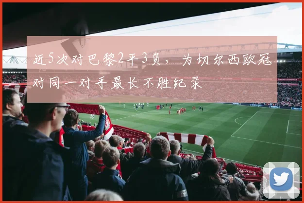 近5次对巴黎2平3负，为切尔西欧冠对同一对手最长不胜纪录