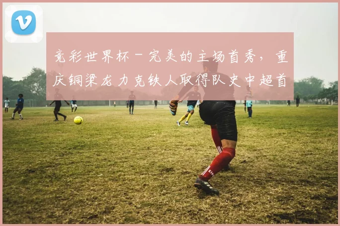 竞彩世界杯 - 完美的主场首秀，重庆铜梁龙力克铁人取得队史中超首胜